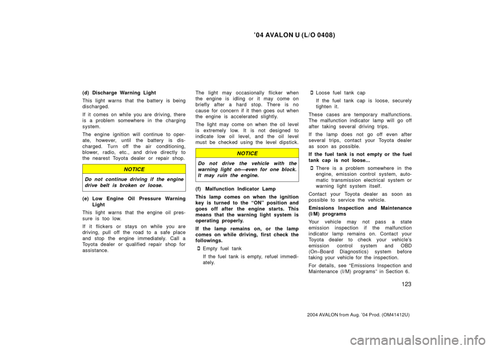 TOYOTA AVALON 2004 XX30 / 3.G Owners Manual ’04 AVALON U (L/O 0408)
123
2004 AVALON from Aug. ’04 Prod. (OM41412U)
(d) Discharge Warning Light
This light warns that the battery is being
discharged.
If it comes on while you are driving, ther