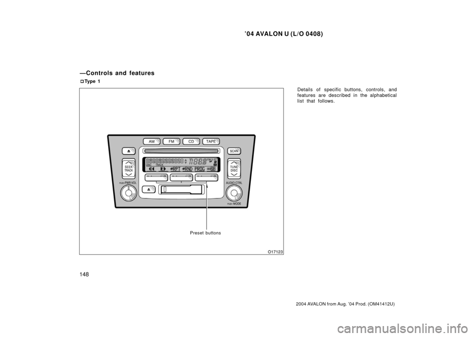 TOYOTA AVALON 2004 XX30 / 3.G Owners Manual ’04 AVALON U (L/O 0408)
148
2004 AVALON from Aug. ’04 Prod. (OM41412U)
Details of specific buttons, controls, and
features are described in the alphabetical
list that follows.
—Controls and feat