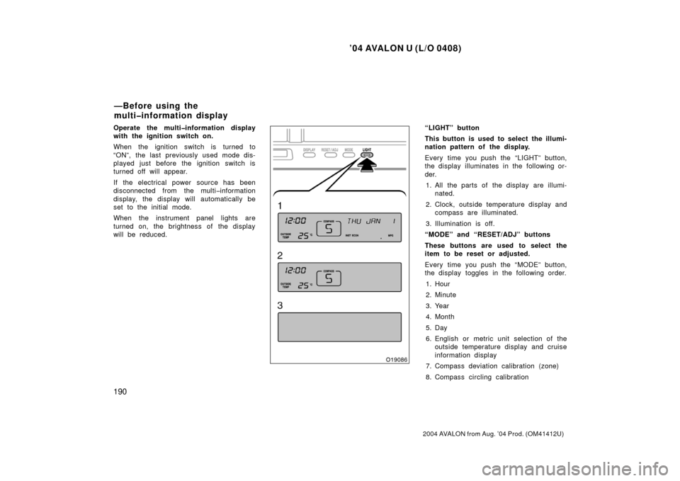 TOYOTA AVALON 2004 XX30 / 3.G Owners Manual ’04 AVALON U (L/O 0408)
190
2004 AVALON from Aug. ’04 Prod. (OM41412U)
Operate the multi�information display
with the ignition switch on.
When the ignition switch is turned to
“ON”, the last p
