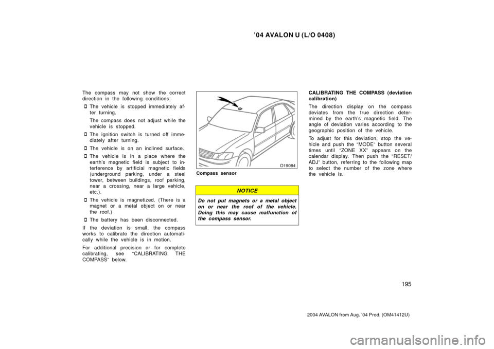 TOYOTA AVALON 2004 XX30 / 3.G Owners Manual ’04 AVALON U (L/O 0408)
195
2004 AVALON from Aug. ’04 Prod. (OM41412U)
The compass may not show the correct
direction in the following conditions:
The vehicle is stopped immediately af-
ter turni