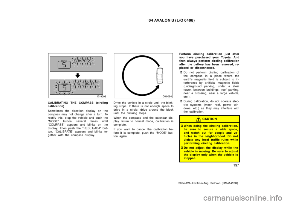 TOYOTA AVALON 2004 XX30 / 3.G Owners Manual ’04 AVALON U (L/O 0408)
197
2004 AVALON from Aug. ’04 Prod. (OM41412U)
CALIBRATING THE COMPASS (circling
calibration)
Sometimes  the direction display  on the
compass may not change after a turn. 