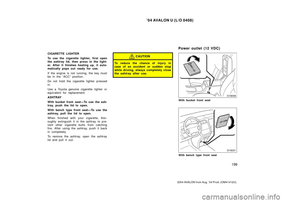 TOYOTA AVALON 2004 XX30 / 3.G Owners Manual ’04 AVALON U (L/O 0408)
199
2004 AVALON from Aug. ’04 Prod. (OM41412U)
CIGARETTE LIGHTER
To use the cigarette lighter,  first open
the ashtray lid, then press in the light-
er. After it finishes h