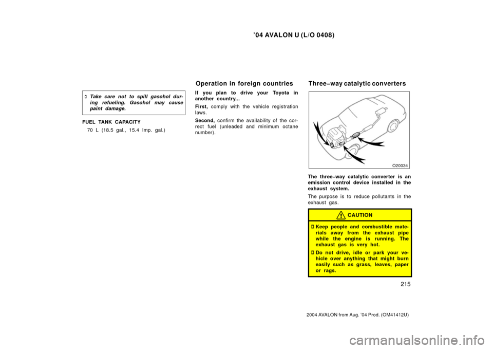 TOYOTA AVALON 2004 XX30 / 3.G Owners Manual ’04 AVALON U (L/O 0408)
215
2004 AVALON from Aug. ’04 Prod. (OM41412U)
Take care not to spill gasohol dur-
ing refueling. Gasohol may cause
paint damage.
FUEL TANK CAPACITY
70 L (18.5 gal., 15.4 