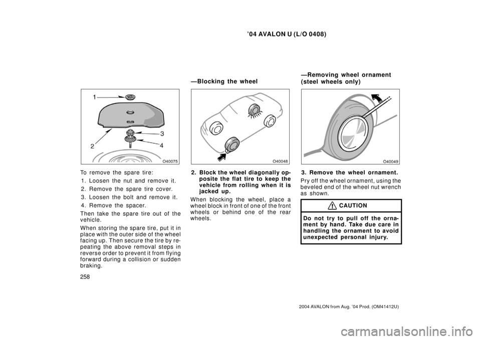 TOYOTA AVALON 2004 XX30 / 3.G Owners Manual ’04 AVALON U (L/O 0408)
258
2004 AVALON from Aug. ’04 Prod. (OM41412U)
To remove the spare tire:1. Loosen the nut and remove it.
2. Remove the spare tire cover.
3. Loosen the bolt and remove it.
4