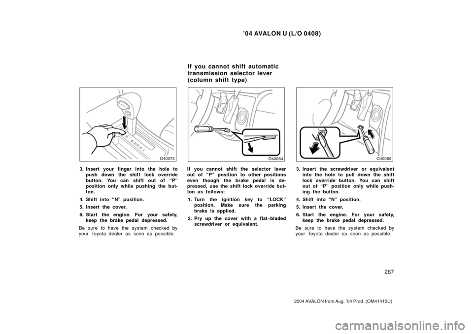 TOYOTA AVALON 2004 XX30 / 3.G Owners Manual ’04 AVALON U (L/O 0408)
267
2004 AVALON from Aug. ’04 Prod. (OM41412U)
3. Insert your finger into the hole topush down the shift lock override
button. You can shift out of “P”
position only wh