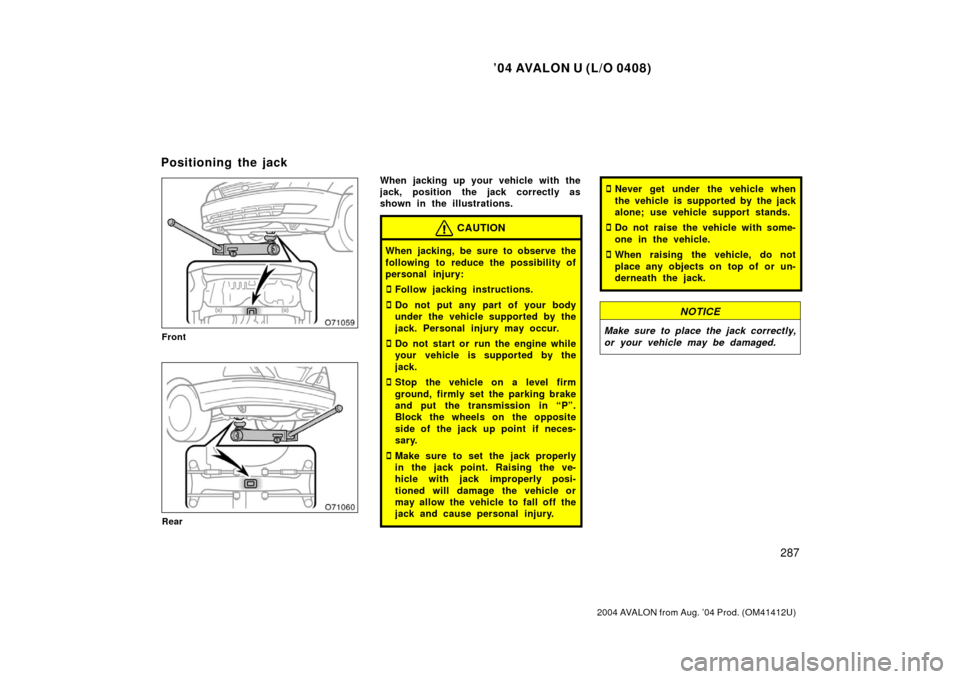 TOYOTA AVALON 2004 XX30 / 3.G Owners Manual ’04 AVALON U (L/O 0408)
287
2004 AVALON from Aug. ’04 Prod. (OM41412U)
Front
Rear
When jacking up your vehicle with the
jack, position the jack correctly as
shown in the illustrations.
CAUTION
Whe