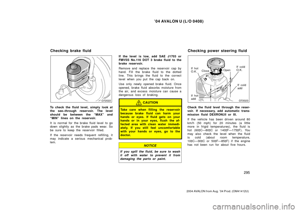 TOYOTA AVALON 2004 XX30 / 3.G Owners Manual ’04 AVALON U (L/O 0408)
295
2004 AVALON from Aug. ’04 Prod. (OM41412U)
To check the fluid level, simply look at
the see�through reservoir. The level
should be between the “MAX” and
“MIN” l