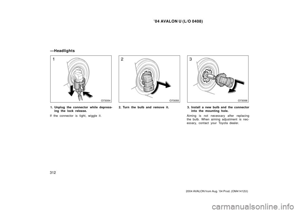 TOYOTA AVALON 2004 XX30 / 3.G Owners Manual ’04 AVALON U (L/O 0408)
312
2004 AVALON from Aug. ’04 Prod. (OM41412U)
1. Unplug the connector while depress-ing the lock release.
If the connector is tight, wiggle it.2. Turn the bulb and remove 