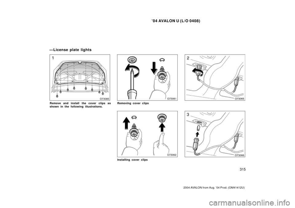 TOYOTA AVALON 2004 XX30 / 3.G Owners Manual ’04 AVALON U (L/O 0408)
315
2004 AVALON from Aug. ’04 Prod. (OM41412U)
Remove and install  the cover clips as
shown in the following illustrations.Removing cover clips
Installing cover clips
—Li