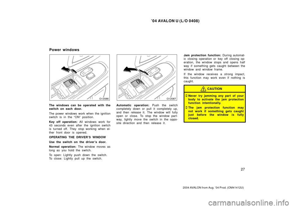 TOYOTA AVALON 2004 XX30 / 3.G Owners Guide ’04 AVALON U (L/O 0408)
27
2004 AVALON from Aug. ’04 Prod. (OM41412U)
The windows can be operated with the
switch on each door.
The power windows work when the ignition
switch is in the “ON” p