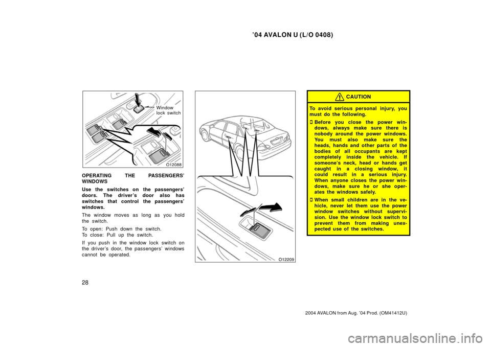 TOYOTA AVALON 2004 XX30 / 3.G Owners Guide ’04 AVALON U (L/O 0408)
28
2004 AVALON from Aug. ’04 Prod. (OM41412U)
Window
lock switch
OPERATING THE PASSENGERS’
WINDOWS
Use the switches on  the passengers’
doors. The driver ’s door also