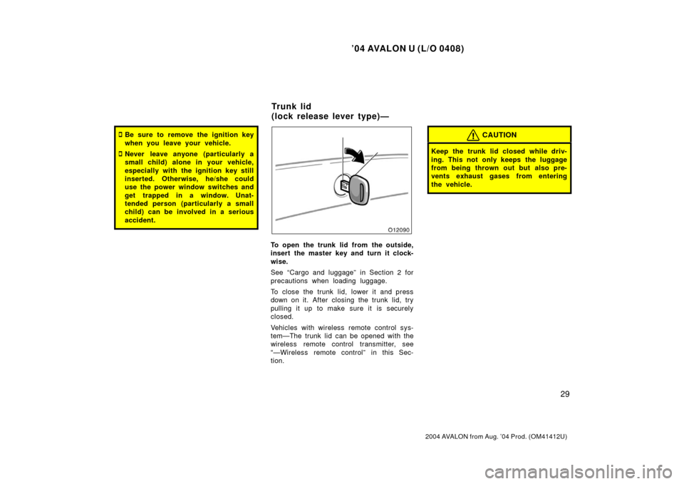 TOYOTA AVALON 2004 XX30 / 3.G Owners Manual ’04 AVALON U (L/O 0408)
29
2004 AVALON from Aug. ’04 Prod. (OM41412U)
Be sure to remove the ignition key
when you leave your vehicle.
Never leave anyone (particularly a
small child) alone in you