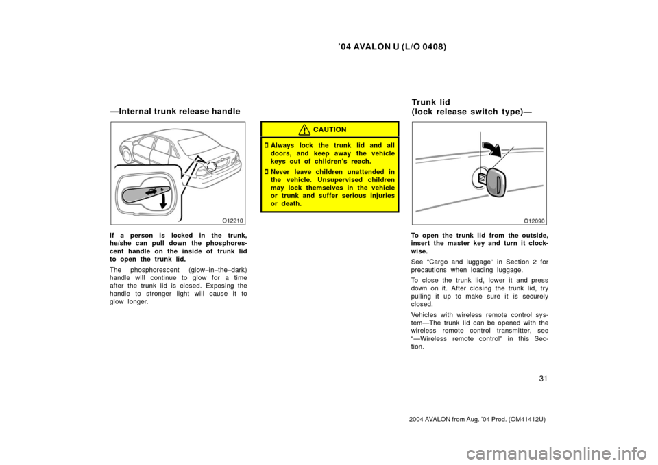 TOYOTA AVALON 2004 XX30 / 3.G Owners Guide ’04 AVALON U (L/O 0408)
31
2004 AVALON from Aug. ’04 Prod. (OM41412U)
If a person is locked in the trunk,
he/she can pull down the phosphores-
cent handle on the inside of trunk lid
to open the tr