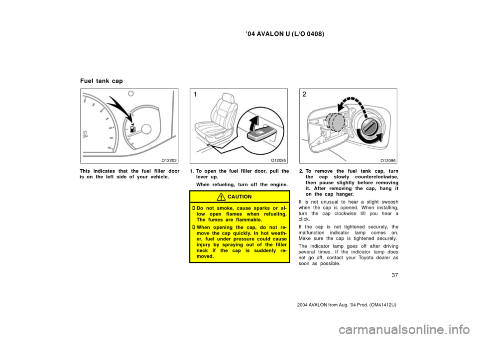 TOYOTA AVALON 2004 XX30 / 3.G Service Manual ’04 AVALON U (L/O 0408)
37
2004 AVALON from Aug. ’04 Prod. (OM41412U)
This indicates that the fuel filler door
is on the left side of your vehicle.1. To open the fuel filler door, pull thelever up