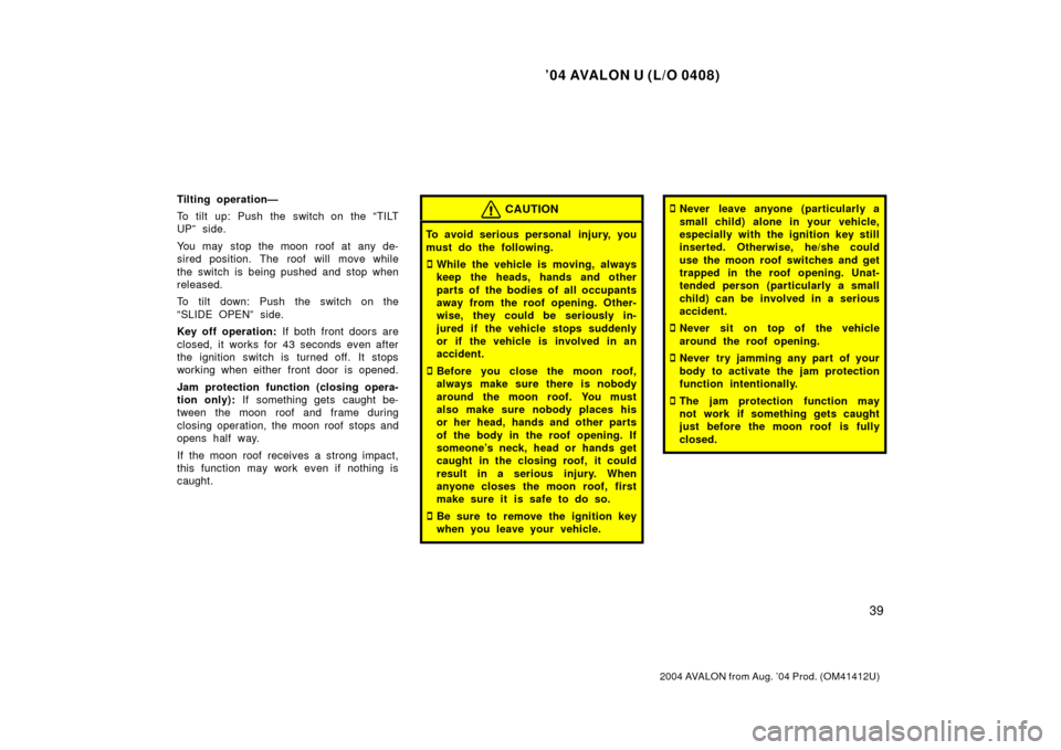 TOYOTA AVALON 2004 XX30 / 3.G Owners Manual ’04 AVALON U (L/O 0408)
39
2004 AVALON from Aug. ’04 Prod. (OM41412U)
Tilting operation—
To tilt up: Push the switch on the “TILT
UP” side.
You may stop the moon roof at any de-
sired positi