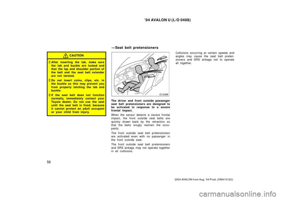 TOYOTA AVALON 2004 XX30 / 3.G Owners Manual ’04 AVALON U (L/O 0408)
58
2004 AVALON from Aug. ’04 Prod. (OM41412U)
CAUTION
After inserting the tab, make sure
the tab and buckle are  locked and
that the lap and shoulder portion of
the belt a