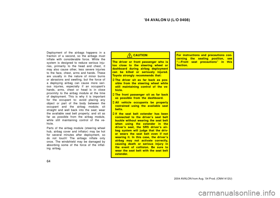 TOYOTA AVALON 2004 XX30 / 3.G Manual PDF ’04 AVALON U (L/O 0408)
64
2004 AVALON from Aug. ’04 Prod. (OM41412U)
Deployment of the airbags happens in a
fraction of a second, so the airbags must
inflate with considerable force. While the
sy