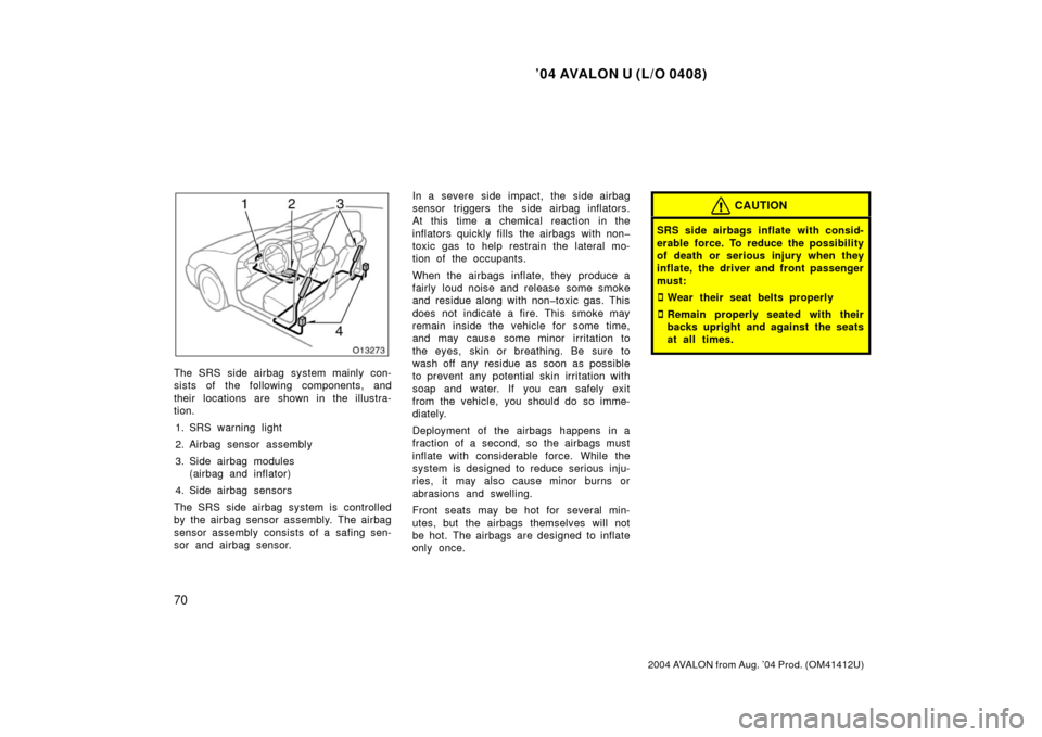 TOYOTA AVALON 2004 XX30 / 3.G Manual PDF ’04 AVALON U (L/O 0408)
70
2004 AVALON from Aug. ’04 Prod. (OM41412U)
The SRS side airbag system mainly con-
sists of the following components, and
their locations are shown in the illustra-
tion.