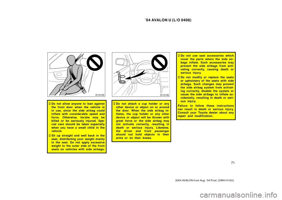 TOYOTA AVALON 2004 XX30 / 3.G Manual PDF ’04 AVALON U (L/O 0408)
71
2004 AVALON from Aug. ’04 Prod. (OM41412U)
Do not allow anyone to lean against
the front door when the vehicle is
in use, since the side airbag could
inflate with consi