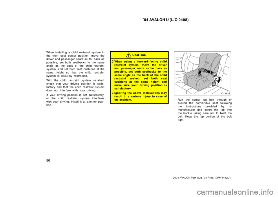 TOYOTA AVALON 2004 XX30 / 3.G Owners Manual ’04 AVALON U (L/O 0408)
86
2004 AVALON from Aug. ’04 Prod. (OM41412U)
When installing a child restraint system in
the front seat center position, move the
driver and passenger seats as far back as
