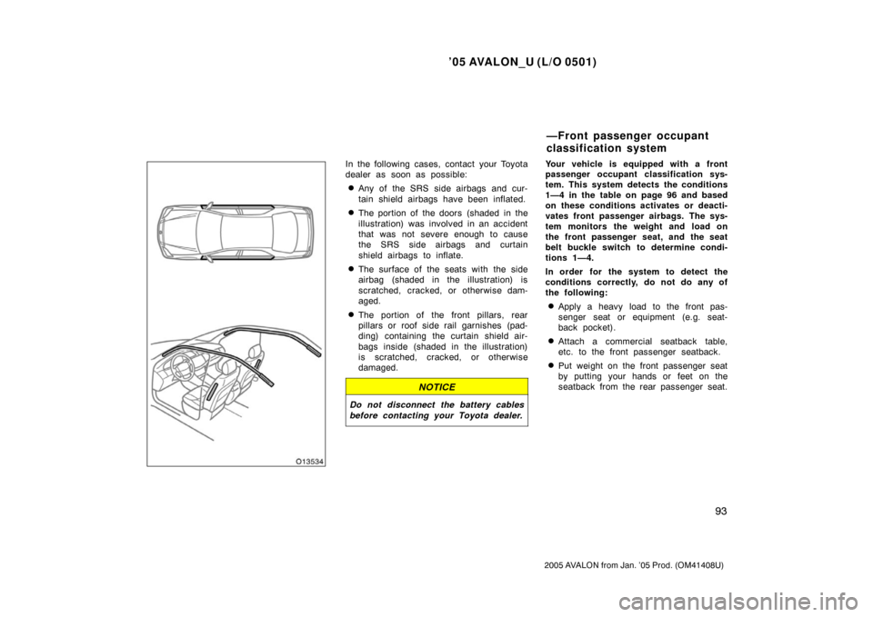TOYOTA AVALON 2005 XX30 / 3.G Owners Manual ’05 AVALON_U (L/O 0501)
93
2005 AVALON from Jan. ’05 Prod. (OM41408U)
In the following cases, contact your Toyota
dealer as soon as possible:
Any of the SRS side airbags and cur-
tain shield airb