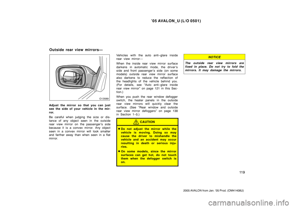 TOYOTA AVALON 2005 XX30 / 3.G Owners Manual ’05 AVALON_U (L/O 0501)
11 9
2005 AVALON from Jan. ’05 Prod. (OM41408U)
Adjust the mirror so that you can just
see the side of your vehicle in the mir-
ror.
Be careful when judging the size or dis