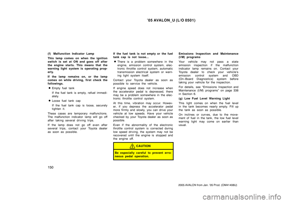 TOYOTA AVALON 2005 XX30 / 3.G Owners Manual ’05 AVALON_U (L/O 0501)
150
2005 AVALON from Jan. ’05 Prod. (OM41408U)
(f) Malfunction Indicator Lamp
This lamp comes on when the ignition
switch is set at ON and goes off after
the engine starts.