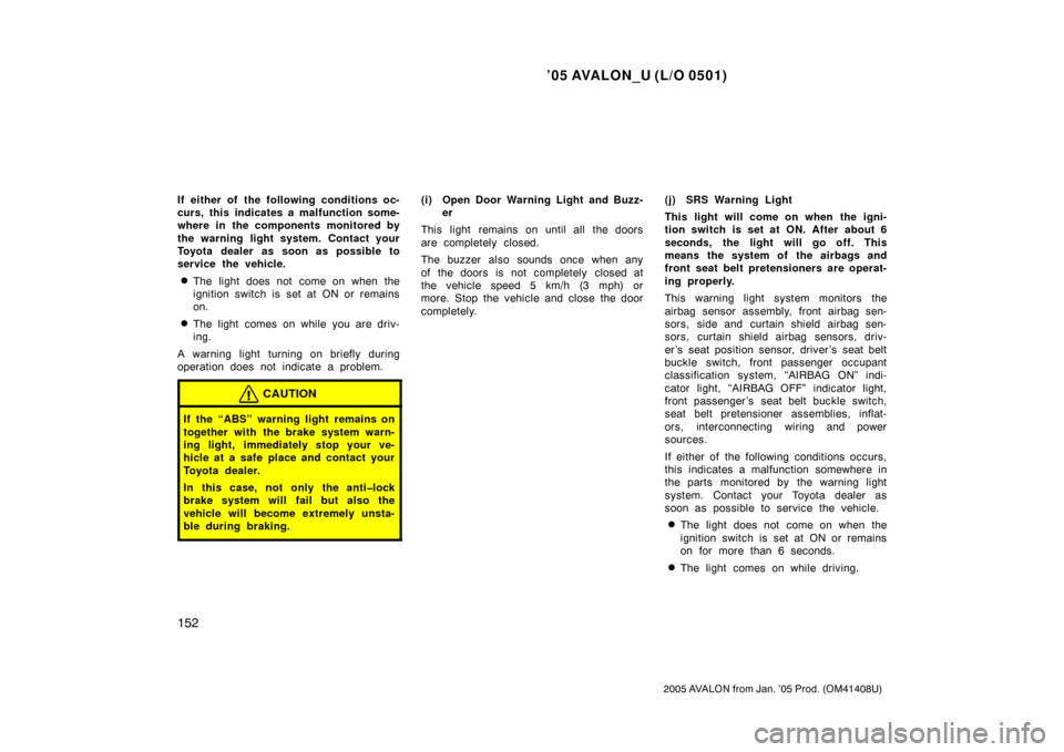 TOYOTA AVALON 2005 XX30 / 3.G Owners Manual ’05 AVALON_U (L/O 0501)
152
2005 AVALON from Jan. ’05 Prod. (OM41408U)
If either of the following conditions oc-
curs, this indicates a malfunction some-
where in the components monitored by
the w