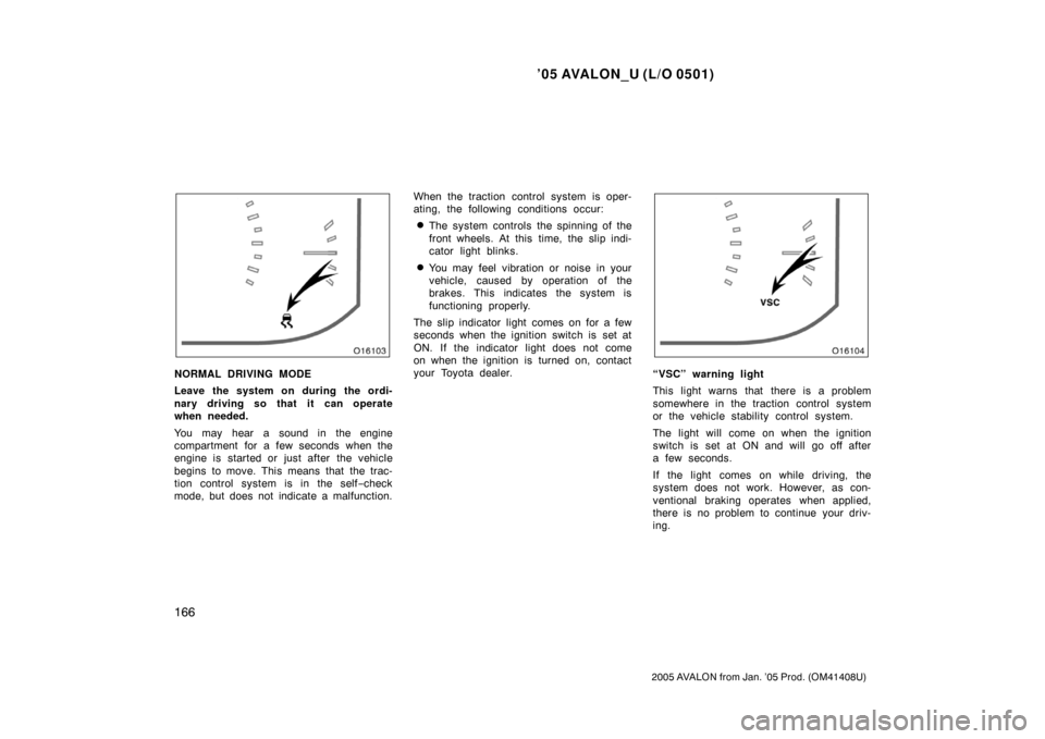TOYOTA AVALON 2005 XX30 / 3.G Owners Manual ’05 AVALON_U (L/O 0501)
166
2005 AVALON from Jan. ’05 Prod. (OM41408U)
NORMAL DRIVING MODE
Leave the system on during the ordi-
nary driving so that it can operate
when needed.
You may hear a soun
