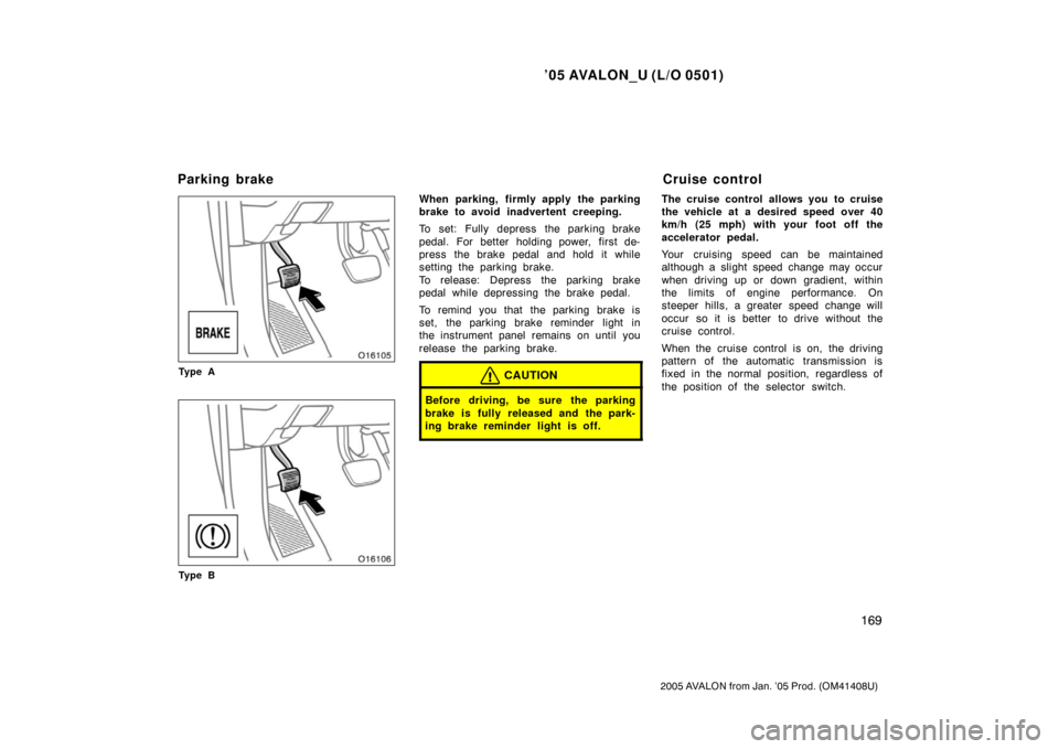 TOYOTA AVALON 2005 XX30 / 3.G Owners Manual ’05 AVALON_U (L/O 0501)
169
2005 AVALON from Jan. ’05 Prod. (OM41408U)
Ty p e A
Ty p e B
When parking, firmly apply the parking
brake to avoid inadvertent creeping.
To set: Fully depress the parki