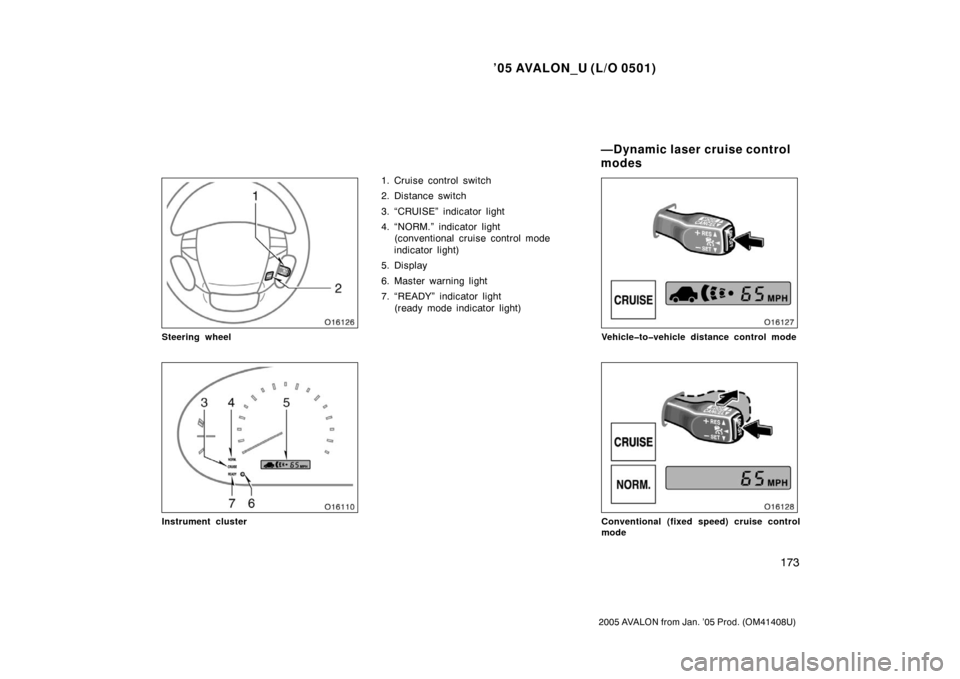 TOYOTA AVALON 2005 XX30 / 3.G Owners Manual ’05 AVALON_U (L/O 0501)
173
2005 AVALON from Jan. ’05 Prod. (OM41408U)
Steering wheel
Instrument cluster
1. Cruise control switch
2. Distance switch
3. “CRUISE” indicator light
4. “NORM.” 