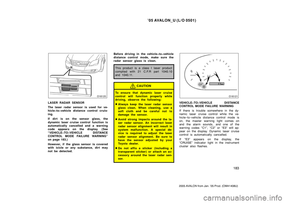 TOYOTA AVALON 2005 XX30 / 3.G Owners Manual ’05 AVALON_U (L/O 0501)
183
2005 AVALON from Jan. ’05 Prod. (OM41408U)
LASER RADAR SENSOR
The laser radar sensor is used  for ve-
hicle�to�vehicle distance control cruis-
ing.
If dirt is on the se
