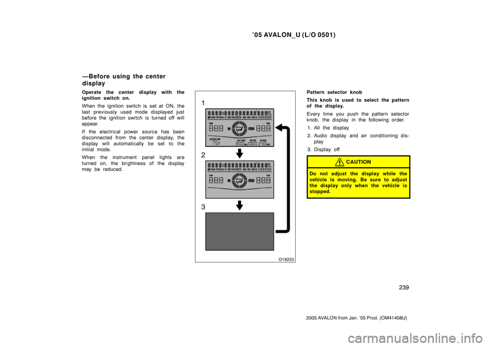 TOYOTA AVALON 2005 XX30 / 3.G Owners Manual ’05 AVALON_U (L/O 0501)
239
2005 AVALON from Jan. ’05 Prod. (OM41408U)
Operate the center display with the
ignition switch on.
When the ignition switch is set at ON, the
last previously used mode 