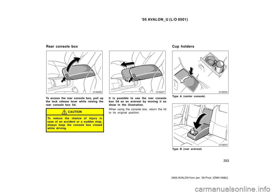 TOYOTA AVALON 2005 XX30 / 3.G Owners Manual ’05 AVALON_U (L/O 0501)
253
2005 AVALON from Jan. ’05 Prod. (OM41408U)
To access the rear console box, pull up
the lock release lever while raising the
rear console box lid.
CAUTION
To reduce the 
