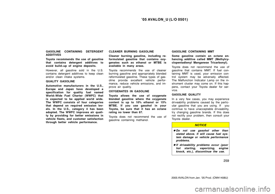 TOYOTA AVALON 2005 XX30 / 3.G Owners Manual ’05 AVALON_U (L/O 0501)
259
2005 AVALON from Jan. ’05 Prod. (OM41408U)
GASOLINE CONTAINING DETERGENT
ADDITIVES
Toyota recommends the use of gasoline
that contains detergent additives to
avoid buil