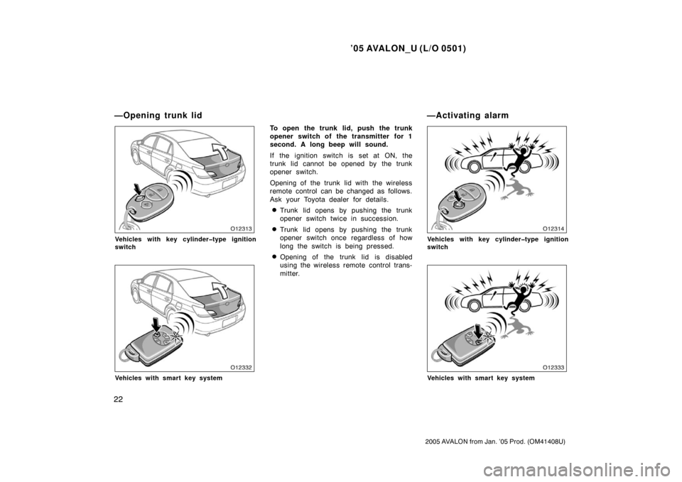 TOYOTA AVALON 2005 XX30 / 3.G Owners Manual ’05 AVALON_U (L/O 0501)
22
2005 AVALON from Jan. ’05 Prod. (OM41408U)
Vehicles with key cylinder�type ignition
switch
Vehicles with smart key system
To open the trunk lid, push the trunk
opener sw