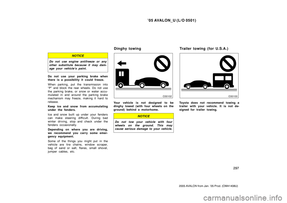 TOYOTA AVALON 2005 XX30 / 3.G Owners Manual ’05 AVALON_U (L/O 0501)
297
2005 AVALON from Jan. ’05 Prod. (OM41408U)
NOTICE
Do not use engine antifreeze or any
other substitute because it may dam-
age your vehicle’s paint.
Do not use your p