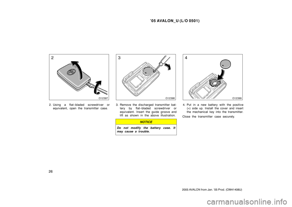 TOYOTA AVALON 2005 XX30 / 3.G Owners Manual ’05 AVALON_U (L/O 0501)
26
2005 AVALON from Jan. ’05 Prod. (OM41408U)
2. Using a flat−bladed screwdriver or
equivalent, open the transmitter case.3. Remove the discharged transmitter bat- tery b