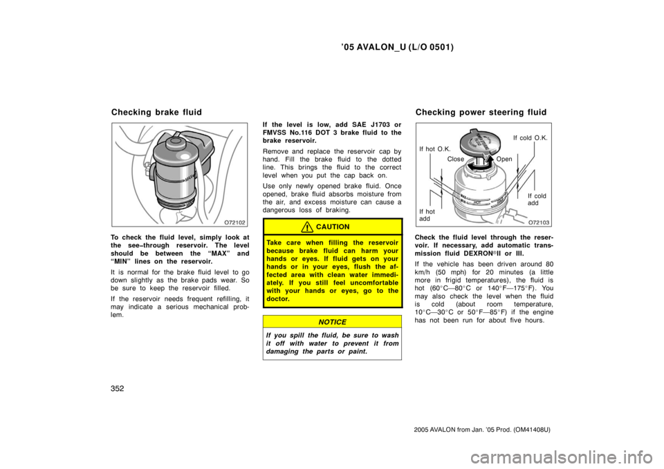 TOYOTA AVALON 2005 XX30 / 3.G Owners Manual ’05 AVALON_U (L/O 0501)
352
2005 AVALON from Jan. ’05 Prod. (OM41408U)
To check the fluid level, simply look at
the see�through reservoir. The level
should be between the “MAX” and
“MIN” l