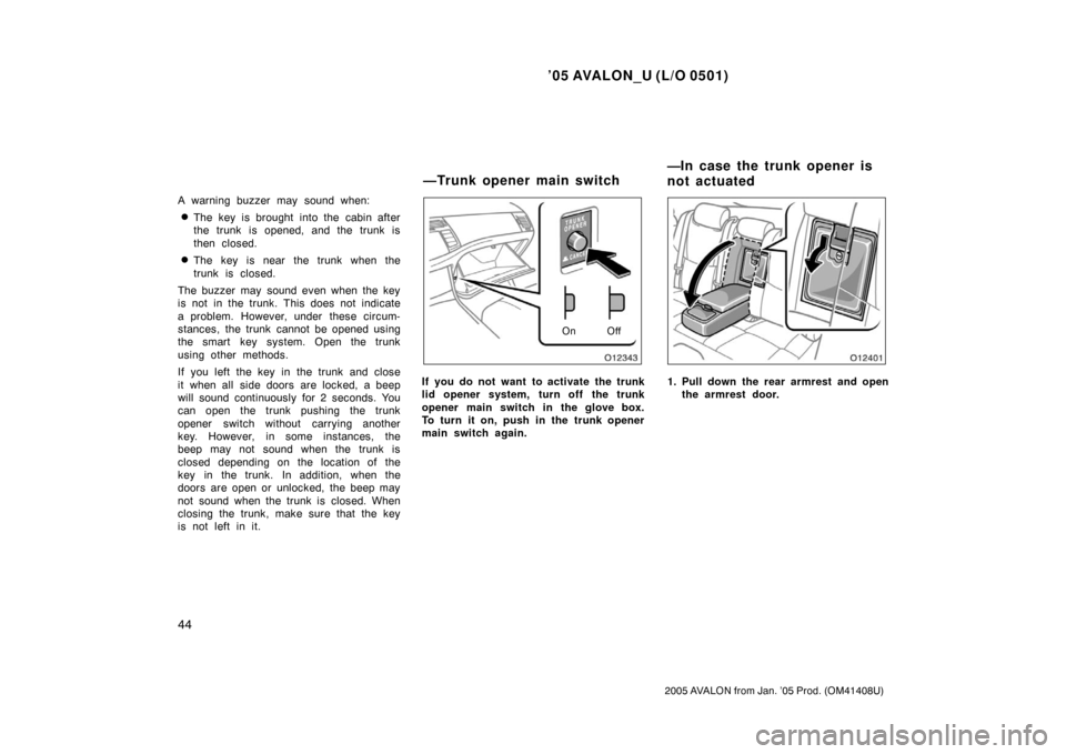 TOYOTA AVALON 2005 XX30 / 3.G Owners Manual ’05 AVALON_U (L/O 0501)
44
2005 AVALON from Jan. ’05 Prod. (OM41408U)
A warning buzzer may sound when:
The key is brought into the cabin after
the trunk is opened, and the trunk is
then closed.
