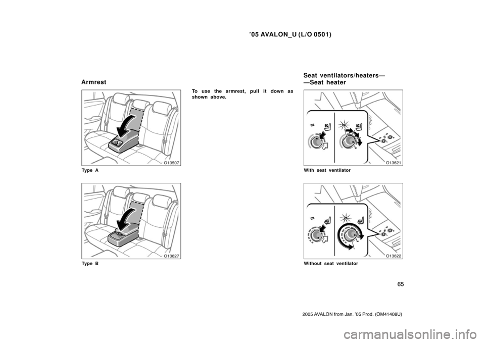 TOYOTA AVALON 2005 XX30 / 3.G Manual PDF ’05 AVALON_U (L/O 0501)
65
2005 AVALON from Jan. ’05 Prod. (OM41408U)
Ty p e A
Ty p e B
To use the armrest, pull it down as
shown above.
With seat ventilator
Without seat ventilator
ArmrestSeat ve