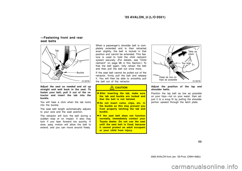 TOYOTA AVALON 2005 XX30 / 3.G Manual PDF ’05 AVALON_U (L/O 0501)
69
2005 AVALON from Jan. ’05 Prod. (OM41408U)
Ta bBuckle
Adjust the seat as needed and sit up
straight and well back in the seat. To
fasten your belt, pull it out of  the r