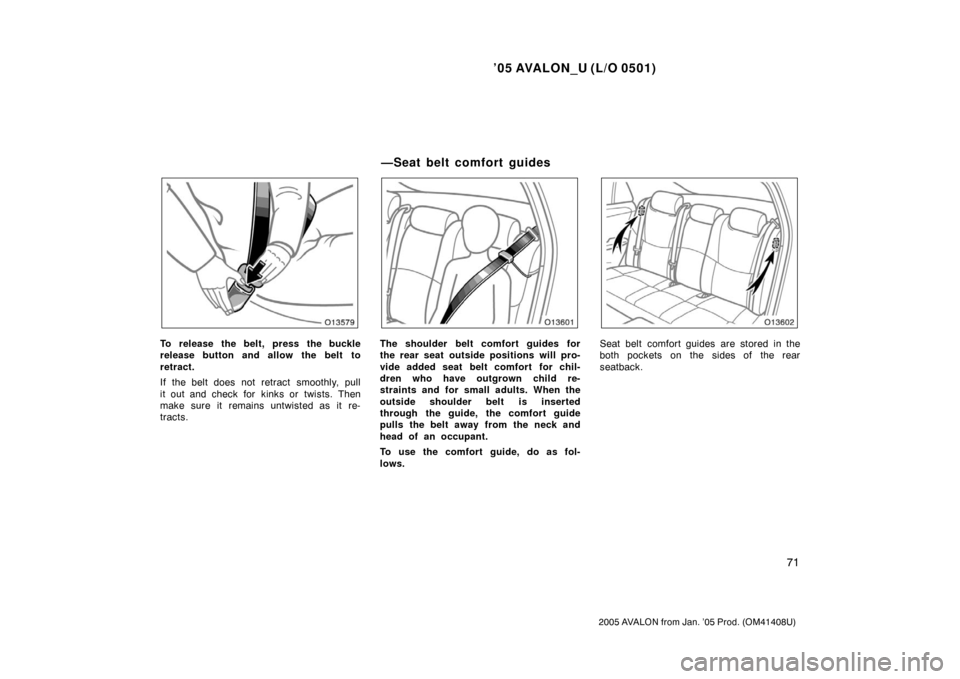 TOYOTA AVALON 2005 XX30 / 3.G Manual PDF ’05 AVALON_U (L/O 0501)
71
2005 AVALON from Jan. ’05 Prod. (OM41408U)
To release the belt, press the buckle
release button and allow the belt to
retract.
If the belt does not retract  smoothly, pu