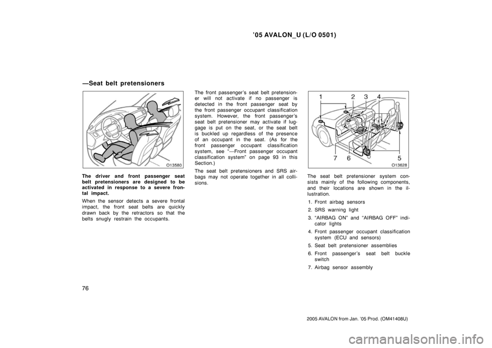 TOYOTA AVALON 2005 XX30 / 3.G Owners Manual ’05 AVALON_U (L/O 0501)
76
2005 AVALON from Jan. ’05 Prod. (OM41408U)
The driver and front passenger seat
belt pretensioners are designed to be
activated in response to a severe fron-
tal impact.
