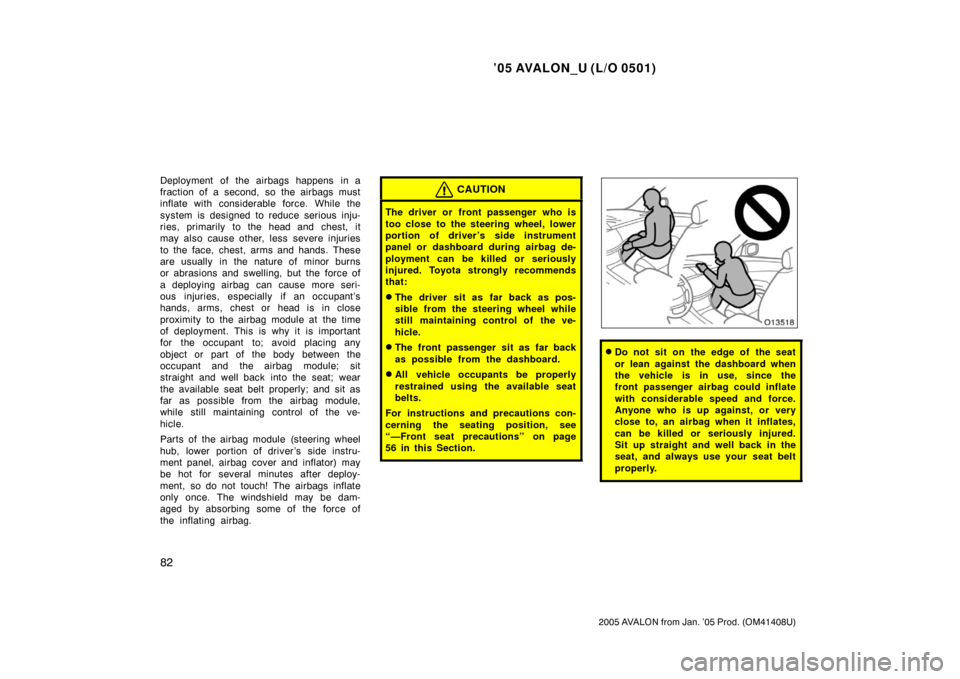 TOYOTA AVALON 2005 XX30 / 3.G Manual Online ’05 AVALON_U (L/O 0501)
82
2005 AVALON from Jan. ’05 Prod. (OM41408U)
Deployment of the airbags happens in a
fraction of a second, so the airbags must
inflate with considerable force. While the
sy