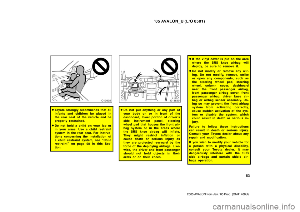 TOYOTA AVALON 2005 XX30 / 3.G Owners Manual ’05 AVALON_U (L/O 0501)
83
2005 AVALON from Jan. ’05 Prod. (OM41408U)
Toyota strongly recommends that all
infants and children be placed in
the rear seat of the vehicle and be
properly restrained