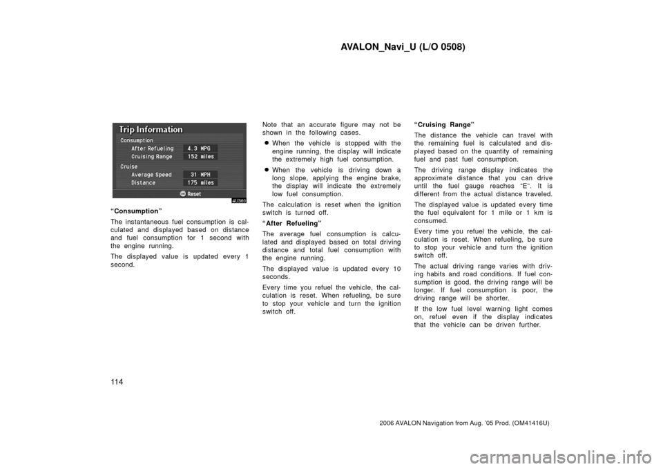 TOYOTA AVALON 2006 XX30 / 3.G Navigation Manual AVALON_Navi_U (L/O 0508)
11 4
2006 AVALON Navigation from Aug. ’05 Prod. (OM41416U)
“Consumption”
The instantaneous fuel consumption is cal-
culated and displayed based on distance
and fuel cons