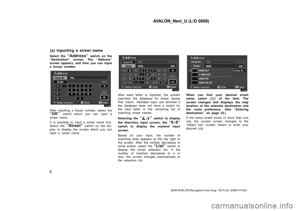 TOYOTA AVALON 2006 XX30 / 3.G Navigation Manual AVALON_Navi_U (L/O 0508)
8
2006 AVALON Navigation from Aug. ’05 Prod. (OM41416U)
Select the “Address” switch on the
“Destination” screen. The “Address”
screen appears, and then you can i