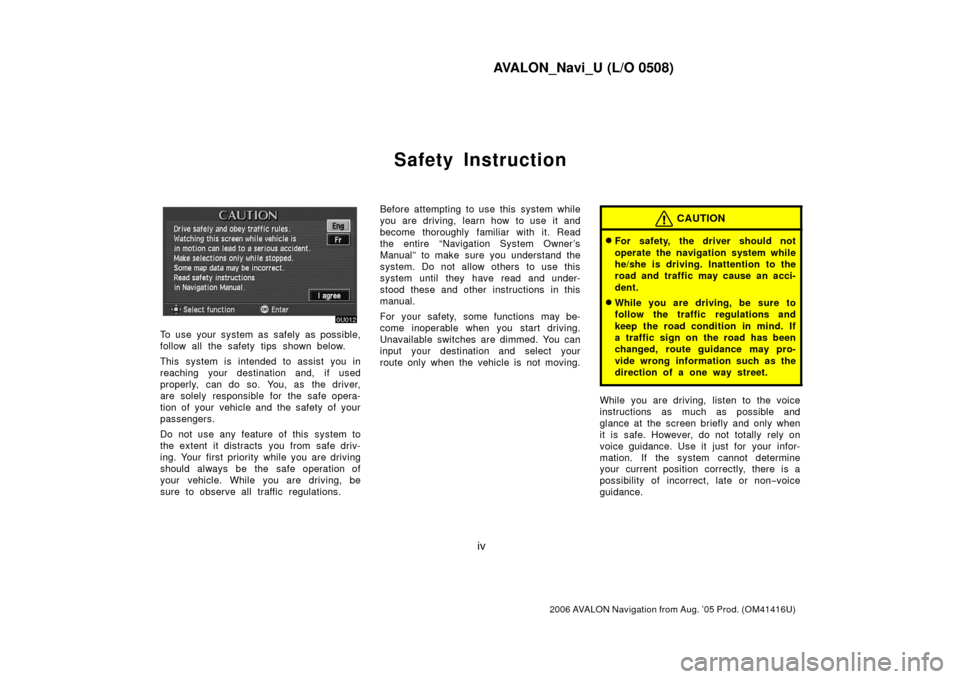 TOYOTA AVALON 2006 XX30 / 3.G Navigation Manual AVALON_Navi_U (L/O 0508)
iv
2006 AVALON Navigation from Aug. ’05 Prod. (OM41416U)
Safety Instruction
To use your system as safely as possible,
follow all the safety tips shown below.
This system is TOYOTA AVALON 2006 XX30 / 3.G Navigation Manual AVALON_Navi_U (L/O 0508)
iv
2006 AVALON Navigation from Aug. ’05 Prod. (OM41416U)
Safety Instruction
To use your system as safely as possible,
follow all the safety tips shown below.
This system is