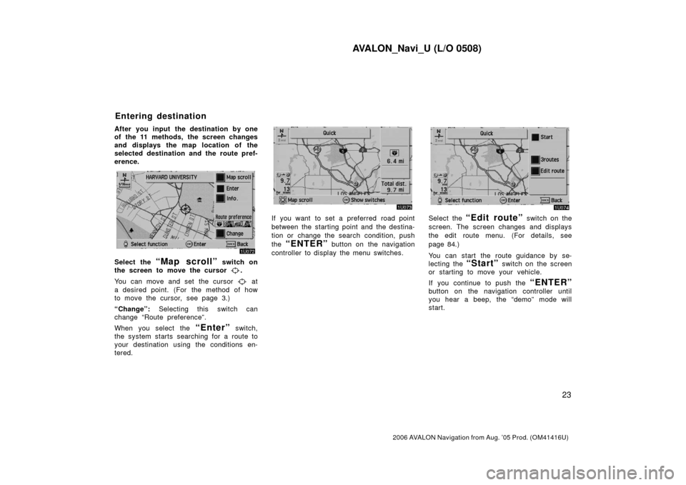 TOYOTA AVALON 2006 XX30 / 3.G Navigation Manual AVALON_Navi_U (L/O 0508)
23
2006 AVALON Navigation from Aug. ’05 Prod. (OM41416U)
After you input  the destination by one
of the 11 methods, the screen changes
and displays the map location of the
s